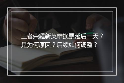 王者荣耀新英雄换票延后一天？是为何原因？后续如何调整？