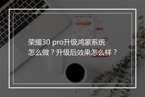 荣耀30 pro升级鸿蒙系统怎么做？升级后效果怎么样？