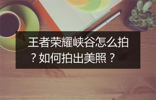 王者荣耀峡谷怎么拍？如何拍出美照？
