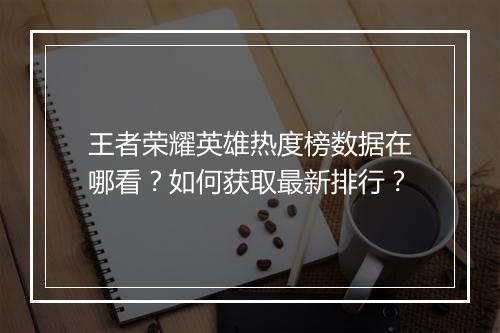 王者荣耀英雄热度榜数据在哪看？如何获取最新排行？