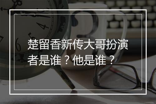 楚留香新传大哥扮演者是谁？他是谁？