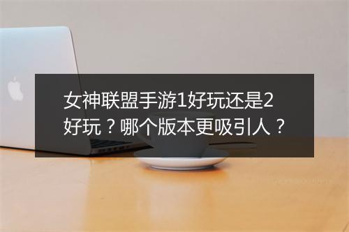 女神联盟手游1好玩还是2好玩？哪个版本更吸引人？