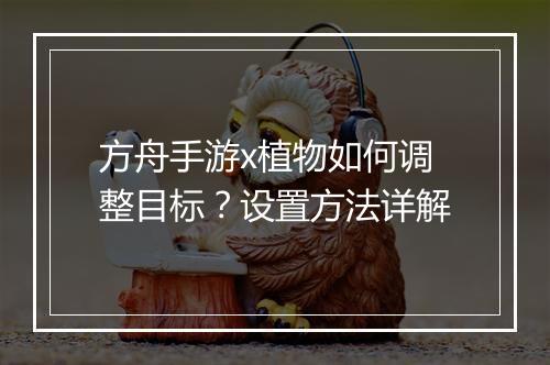 方舟手游x植物如何调整目标？设置方法详解