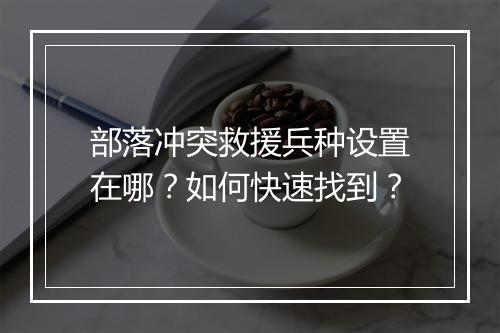 部落冲突救援兵种设置在哪?如何快速找到?
