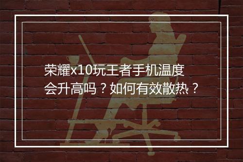 荣耀x10玩王者手机温度会升高吗？如何有效散热？