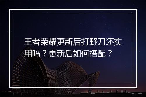 王者荣耀更新后打野刀还实用吗?更新后如何搭配?