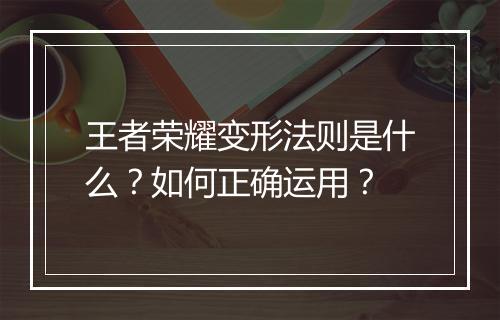 王者荣耀变形法则是什么？如何正确运用？