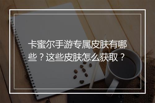 卡蜜尔手游专属皮肤有哪些？这些皮肤怎么获取？