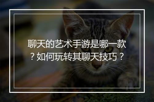 聊天的艺术手游是哪一款？如何玩转其聊天技巧？