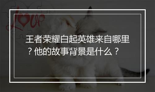 王者荣耀白起英雄来自哪里？他的故事背景是什么？