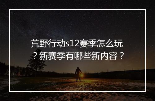 荒野行动s12赛季怎么玩？新赛季有哪些新内容？