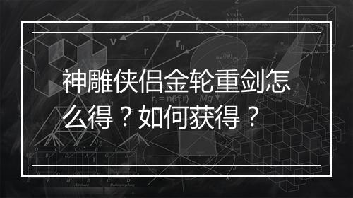 神雕侠侣金轮重剑怎么得？如何获得？