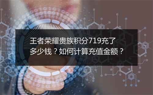 王者荣耀贵族积分719充了多少钱？如何计算充值金额？