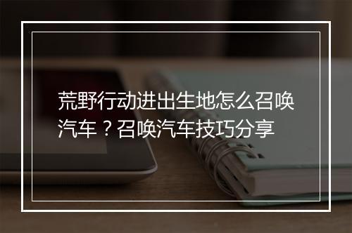 荒野行动进出生地怎么召唤汽车?召唤汽车技巧分享