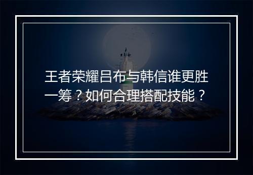 王者荣耀吕布与韩信谁更胜一筹？如何合理搭配技能？