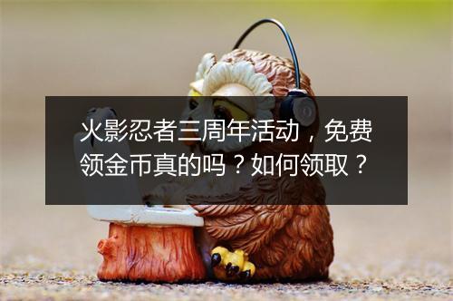 火影忍者三周年活动，免费领金币真的吗？如何领取？