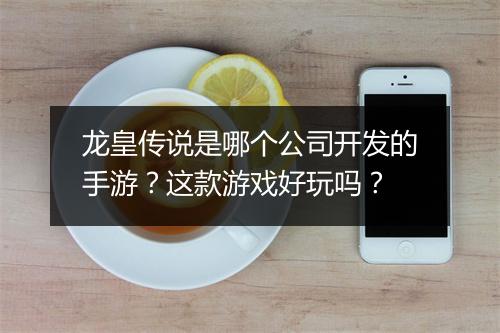 龙皇传说是哪个公司开发的手游？这款游戏好玩吗？