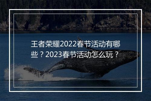 王者荣耀2022春节活动有哪些？2023春节活动怎么玩？