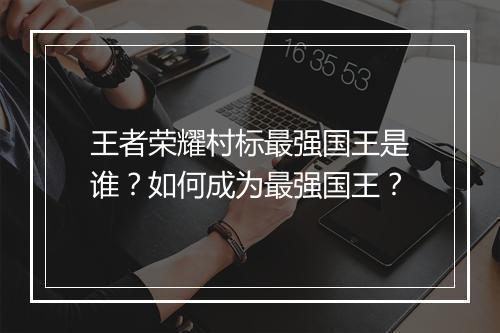 王者荣耀村标最强国王是谁？如何成为最强国王？