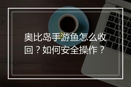 奥比岛手游鱼怎么收回？如何安全操作？