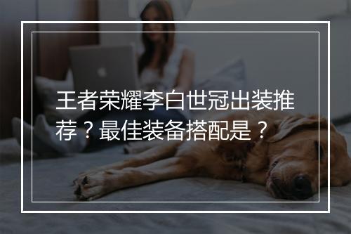 王者荣耀李白世冠出装推荐？最佳装备搭配是？