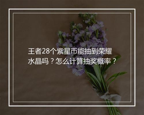 王者28个紫星币能抽到荣耀水晶吗？怎么计算抽奖概率？