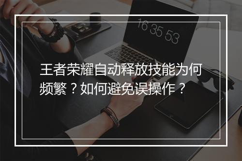 王者荣耀自动释放技能为何频繁？如何避免误操作？