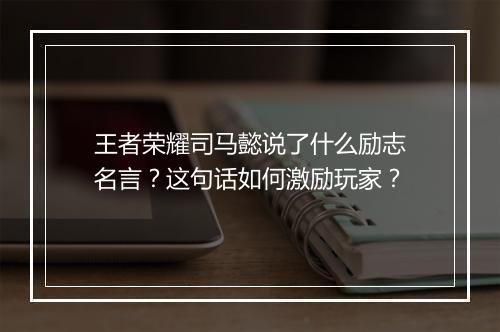 王者荣耀司马懿说了什么励志名言？这句话如何激励玩家？