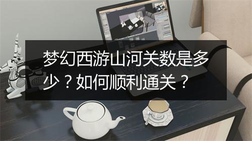 梦幻西游山河关数是多少？如何顺利通关？