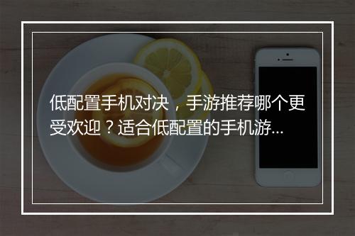 低配置手机对决,手游推荐哪个更受欢迎?适合低配置的手机游戏是哪些?