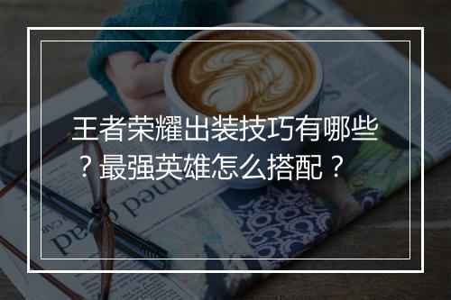 王者荣耀出装技巧有哪些？最强英雄怎么搭配？