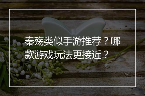 秦殇类似手游推荐？哪款游戏玩法更接近？