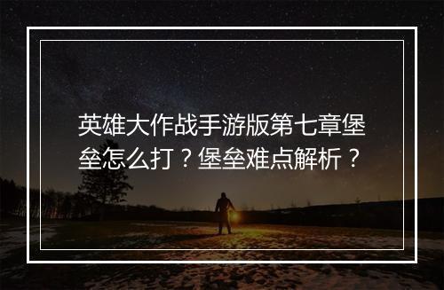 英雄大作战手游版第七章堡垒怎么打？堡垒难点解析？