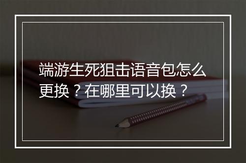 端游生死狙击语音包怎么更换？在哪里可以换？