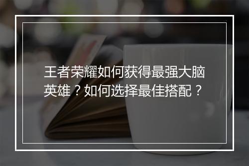 王者荣耀如何获得最强大脑英雄？如何选择最佳搭配？