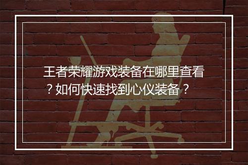 王者荣耀游戏装备在哪里查看？如何快速找到心仪装备？