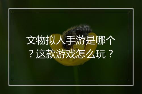 文物拟人手游是哪个?这款游戏怎么玩?