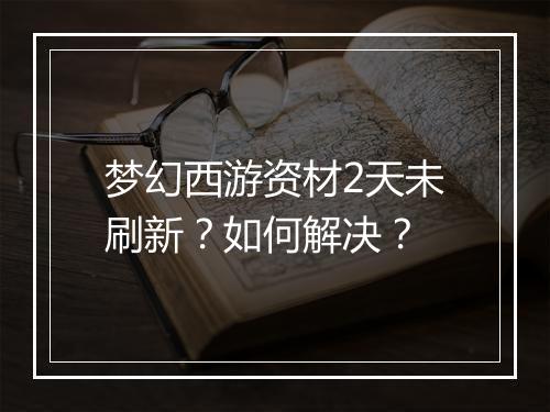 梦幻西游资材2天未刷新？如何解决？