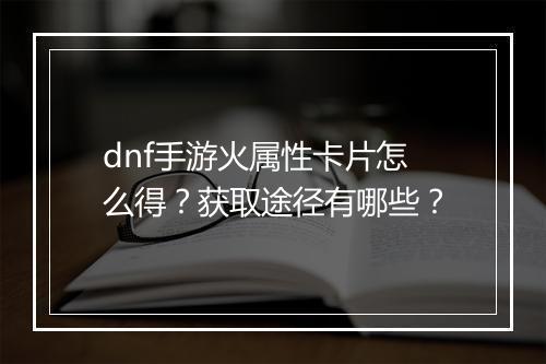 dnf手游火属性卡片怎么得？获取途径有哪些？