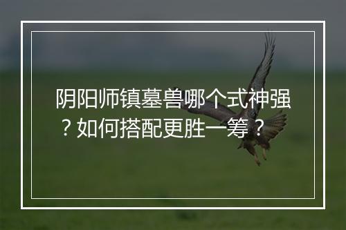 阴阳师镇墓兽哪个式神强？如何搭配更胜一筹？