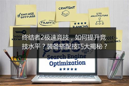 终结者2极速竞技，如何提升竞技水平？装备搭配技巧大揭秘？