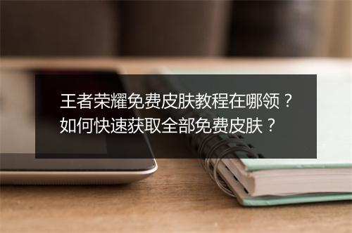 王者荣耀免费皮肤教程在哪领？如何快速获取全部免费皮肤？
