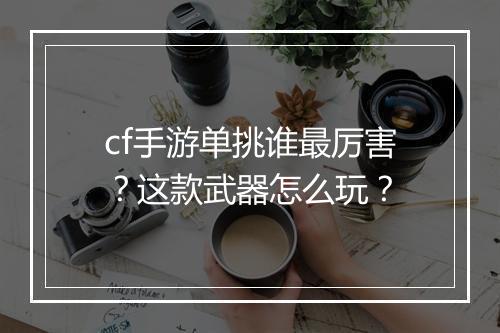 cf手游单挑谁最厉害？这款武器怎么玩？