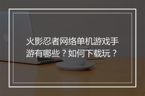 火影忍者网络单机游戏手游有哪些？如何下载玩？