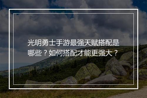光明勇士手游最强天赋搭配是哪些？如何搭配才能更强大？