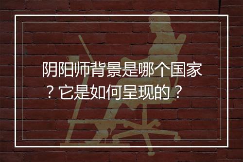 阴阳师背景是哪个国家？它是如何呈现的？