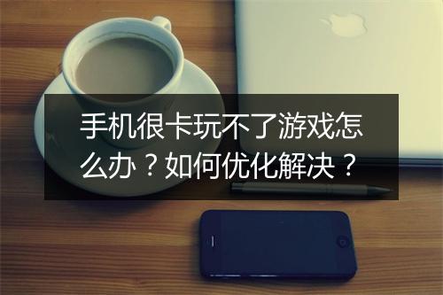 手机很卡玩不了游戏怎么办？如何优化解决？