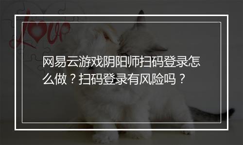 网易云游戏阴阳师扫码登录怎么做？扫码登录有风险吗？