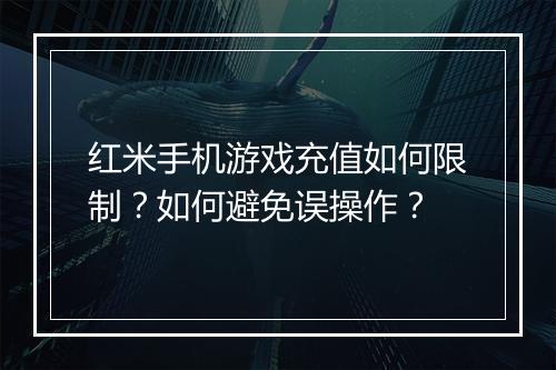 红米手机游戏充值如何限制？如何避免误操作？