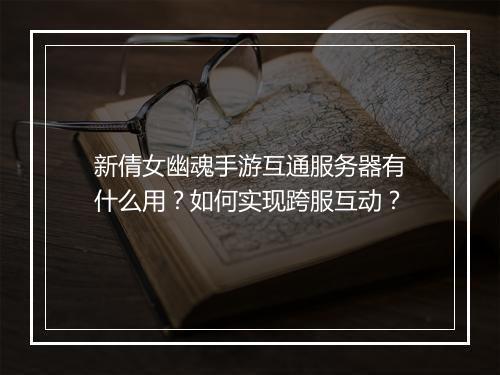 新倩女幽魂手游互通服务器有什么用？如何实现跨服互动？